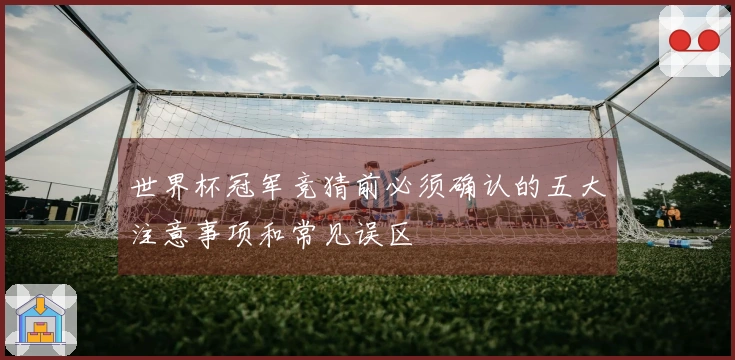 世界杯冠军竞猜前必须确认的五大注意事项和常见误区
