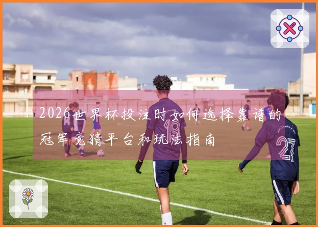 2026世界杯投注时如何选择靠谱的冠军竞猜平台和玩法指南