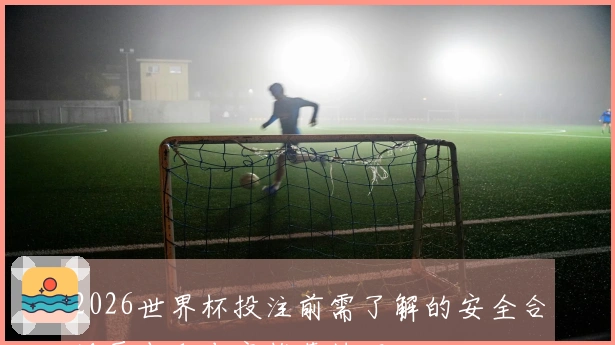 2026世界杯投注前需了解的安全合规要点和专家推荐技巧