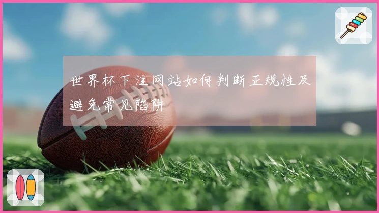 世界杯下注网站如何判断正规性及避免常见陷阱