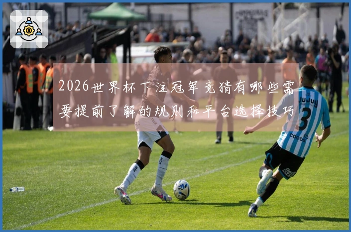 2026世界杯下注冠军竞猜有哪些需要提前了解的规则和平台选择技巧
