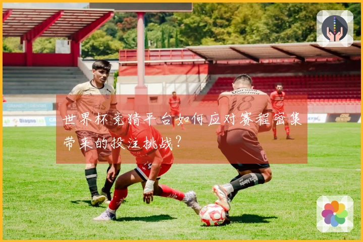 世界杯竞猜平台如何应对赛程密集带来的投注挑战？