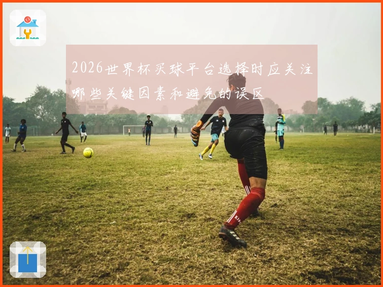2026世界杯买球平台选择时应关注哪些关键因素和避免的误区