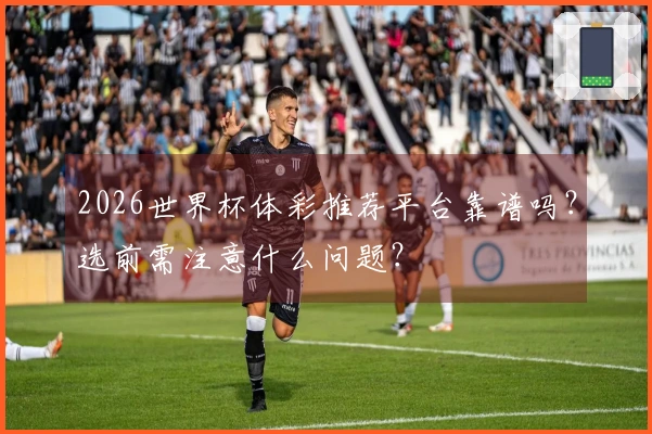 2026世界杯体彩推荐平台靠谱吗？选前需注意什么问题？